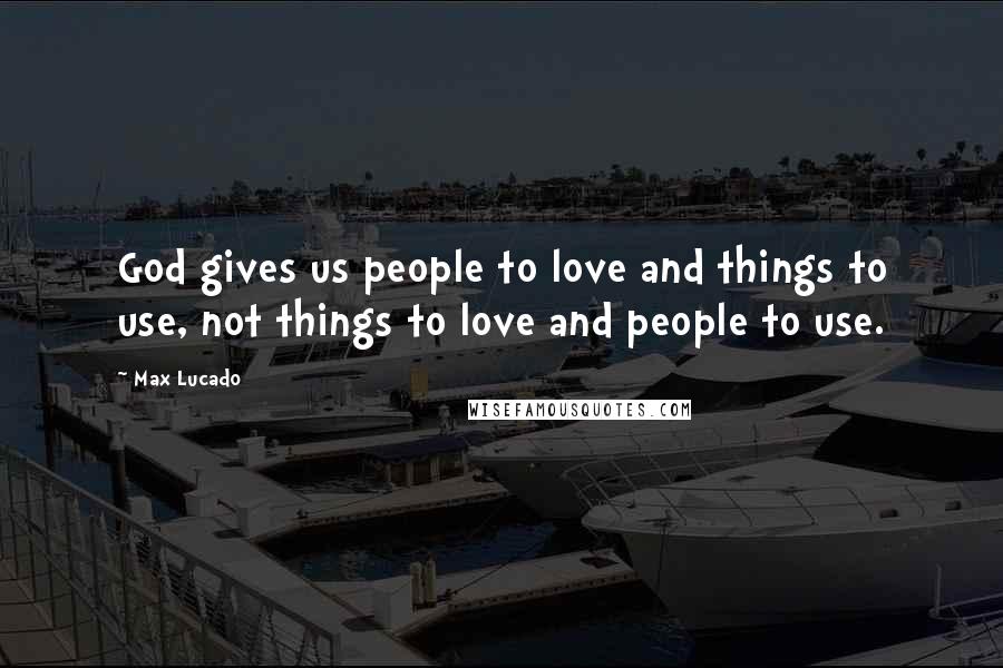 Max Lucado Quotes: God gives us people to love and things to use, not things to love and people to use.