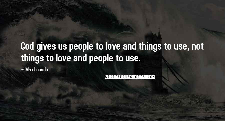 Max Lucado Quotes: God gives us people to love and things to use, not things to love and people to use.