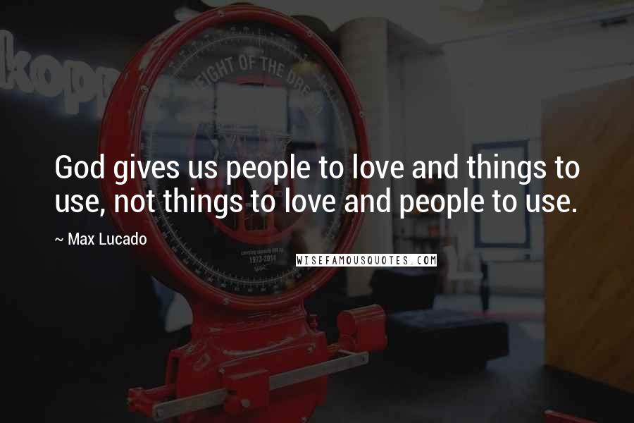 Max Lucado Quotes: God gives us people to love and things to use, not things to love and people to use.