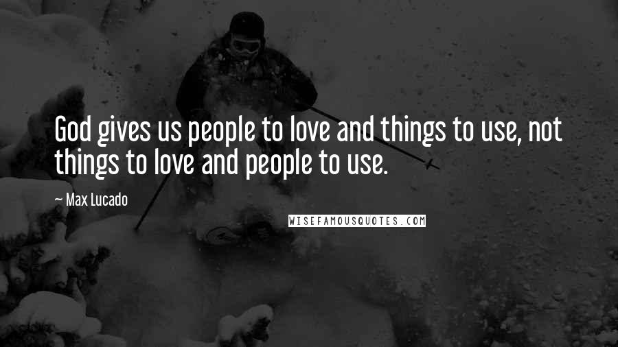 Max Lucado Quotes: God gives us people to love and things to use, not things to love and people to use.