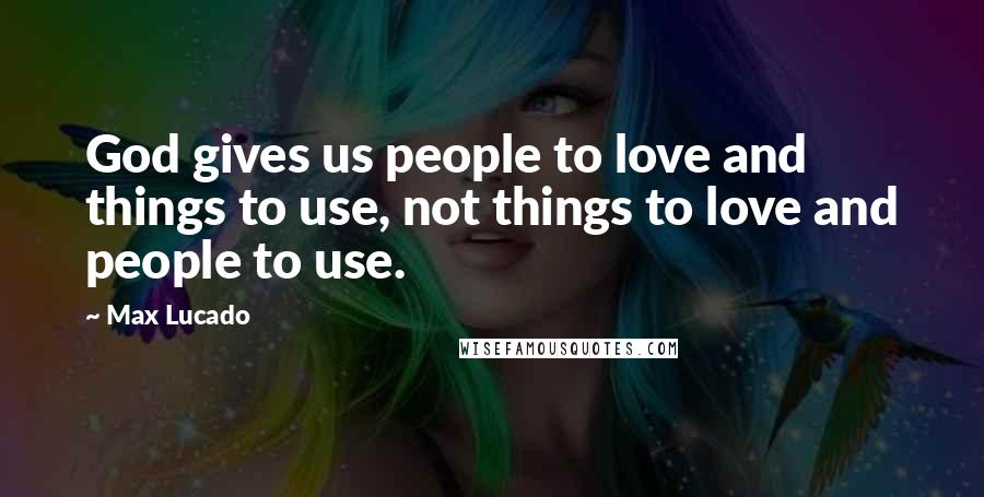 Max Lucado Quotes: God gives us people to love and things to use, not things to love and people to use.