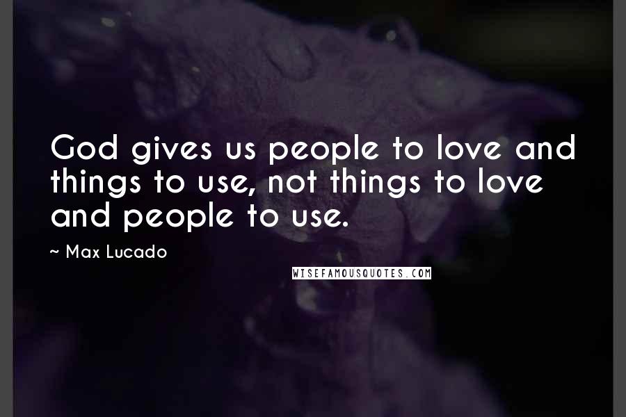 Max Lucado Quotes: God gives us people to love and things to use, not things to love and people to use.