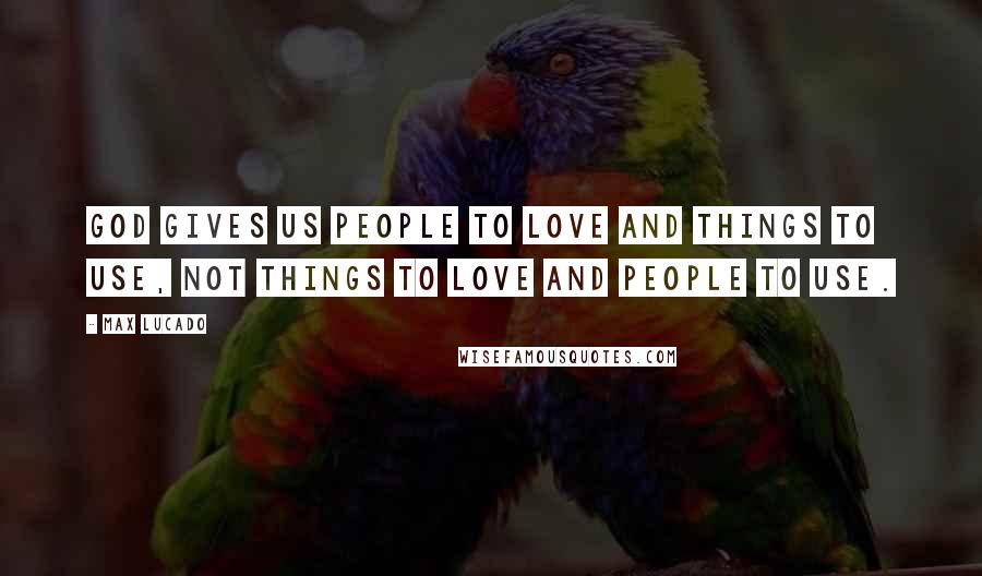 Max Lucado Quotes: God gives us people to love and things to use, not things to love and people to use.