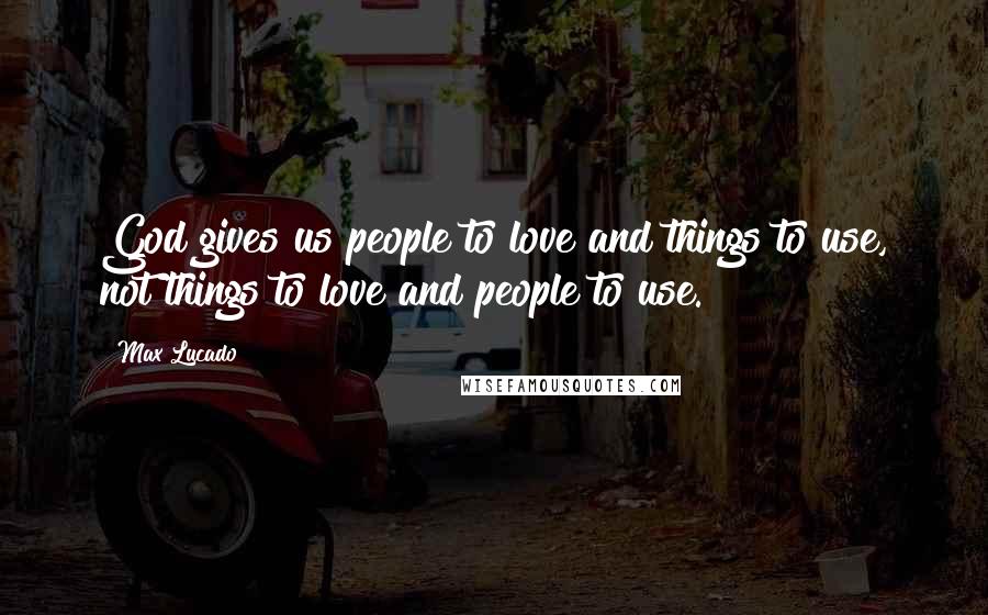 Max Lucado Quotes: God gives us people to love and things to use, not things to love and people to use.