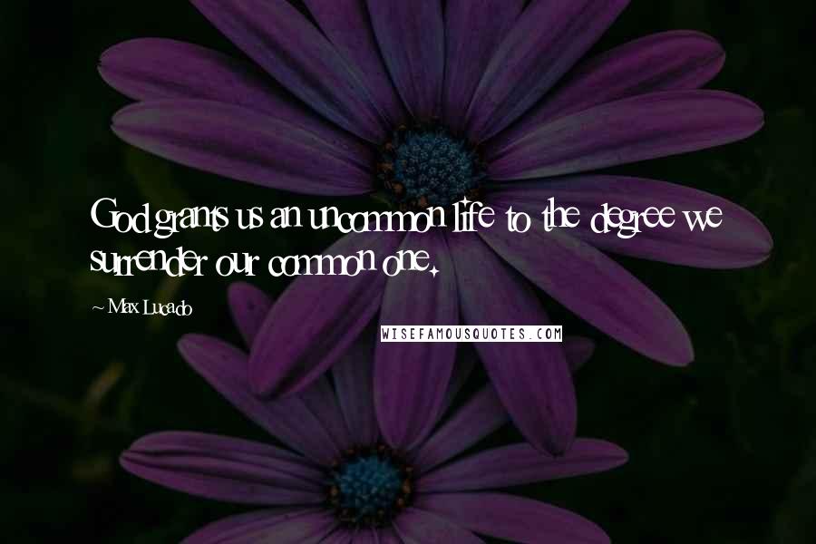 Max Lucado Quotes: God grants us an uncommon life to the degree we surrender our common one.