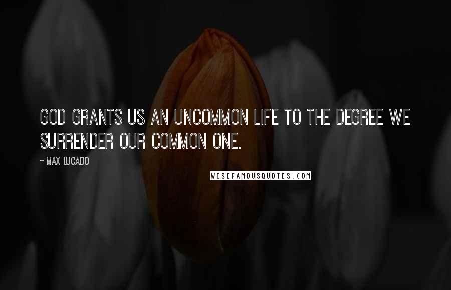 Max Lucado Quotes: God grants us an uncommon life to the degree we surrender our common one.