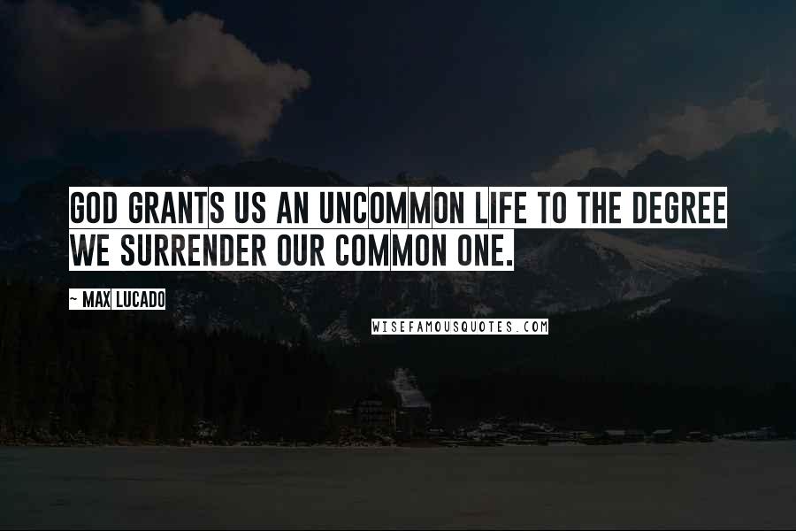 Max Lucado Quotes: God grants us an uncommon life to the degree we surrender our common one.