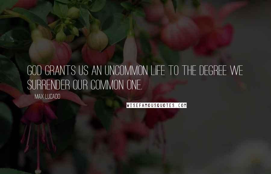 Max Lucado Quotes: God grants us an uncommon life to the degree we surrender our common one.