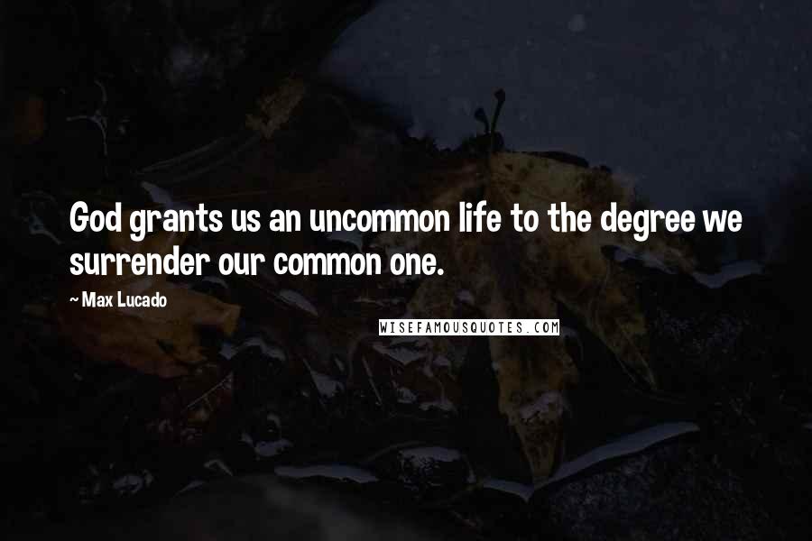 Max Lucado Quotes: God grants us an uncommon life to the degree we surrender our common one.
