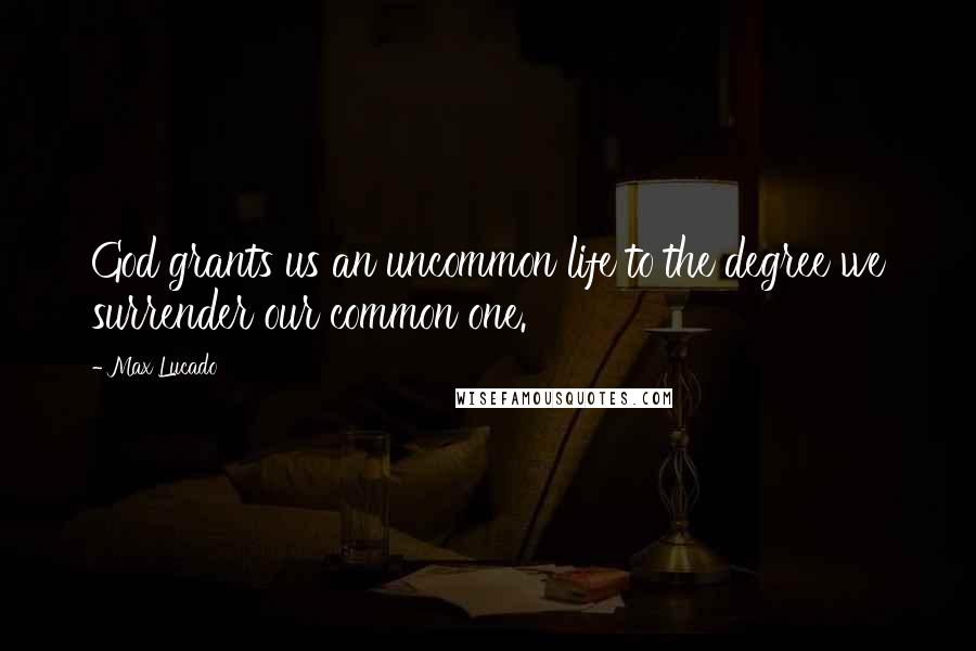 Max Lucado Quotes: God grants us an uncommon life to the degree we surrender our common one.