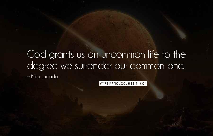 Max Lucado Quotes: God grants us an uncommon life to the degree we surrender our common one.