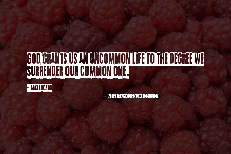 Max Lucado Quotes: God grants us an uncommon life to the degree we surrender our common one.