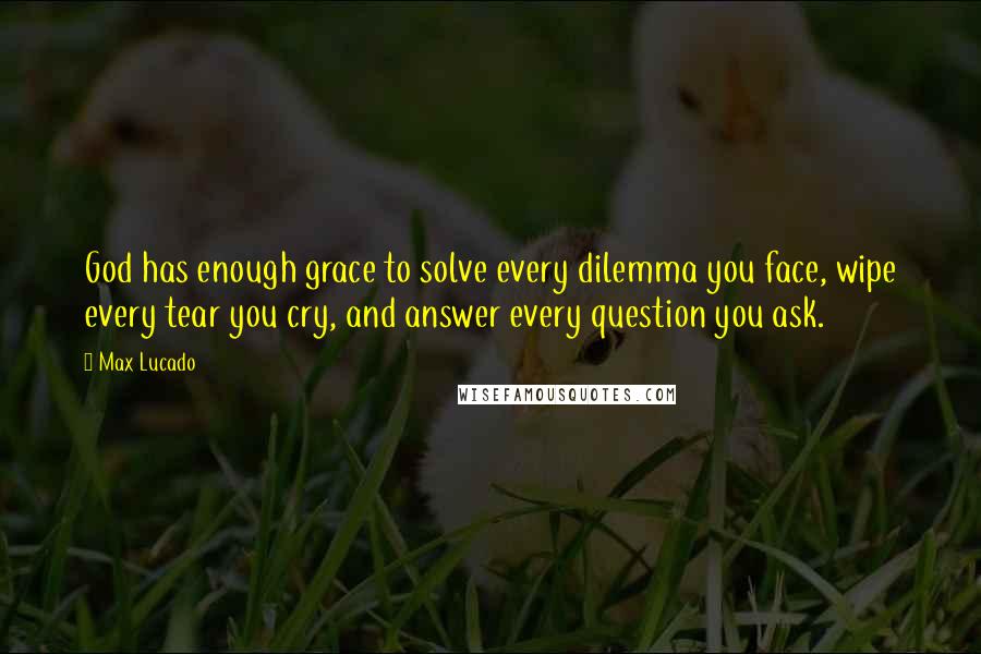 Max Lucado Quotes: God has enough grace to solve every dilemma you face, wipe every tear you cry, and answer every question you ask.