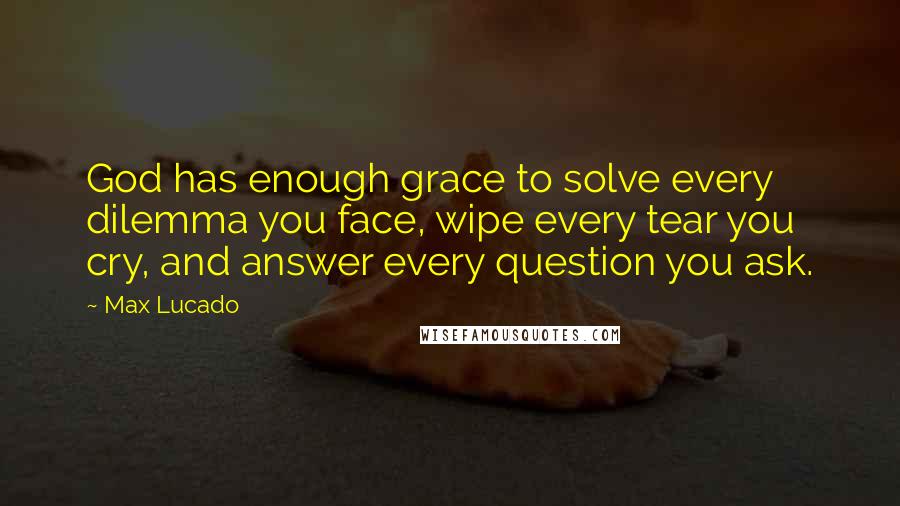 Max Lucado Quotes: God has enough grace to solve every dilemma you face, wipe every tear you cry, and answer every question you ask.