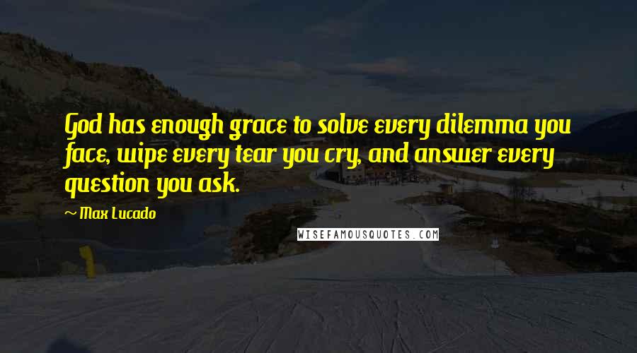 Max Lucado Quotes: God has enough grace to solve every dilemma you face, wipe every tear you cry, and answer every question you ask.