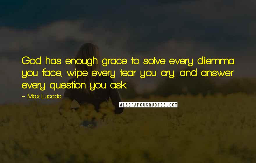 Max Lucado Quotes: God has enough grace to solve every dilemma you face, wipe every tear you cry, and answer every question you ask.