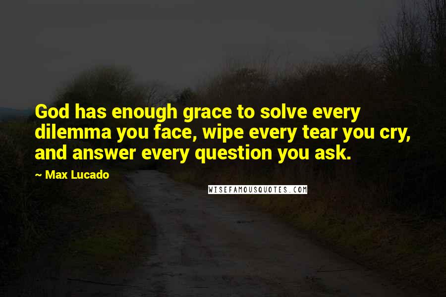 Max Lucado Quotes: God has enough grace to solve every dilemma you face, wipe every tear you cry, and answer every question you ask.