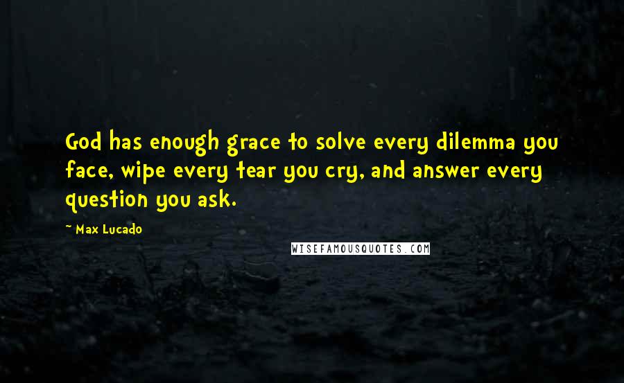 Max Lucado Quotes: God has enough grace to solve every dilemma you face, wipe every tear you cry, and answer every question you ask.