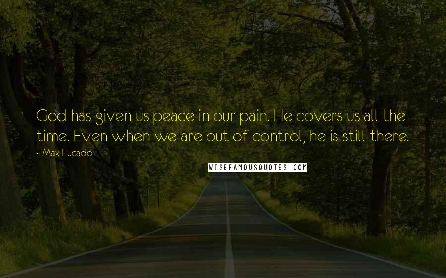 Max Lucado Quotes: God has given us peace in our pain. He covers us all the time. Even when we are out of control, he is still there.