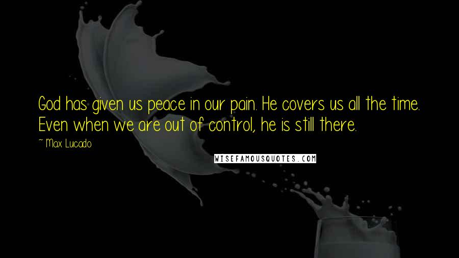 Max Lucado Quotes: God has given us peace in our pain. He covers us all the time. Even when we are out of control, he is still there.