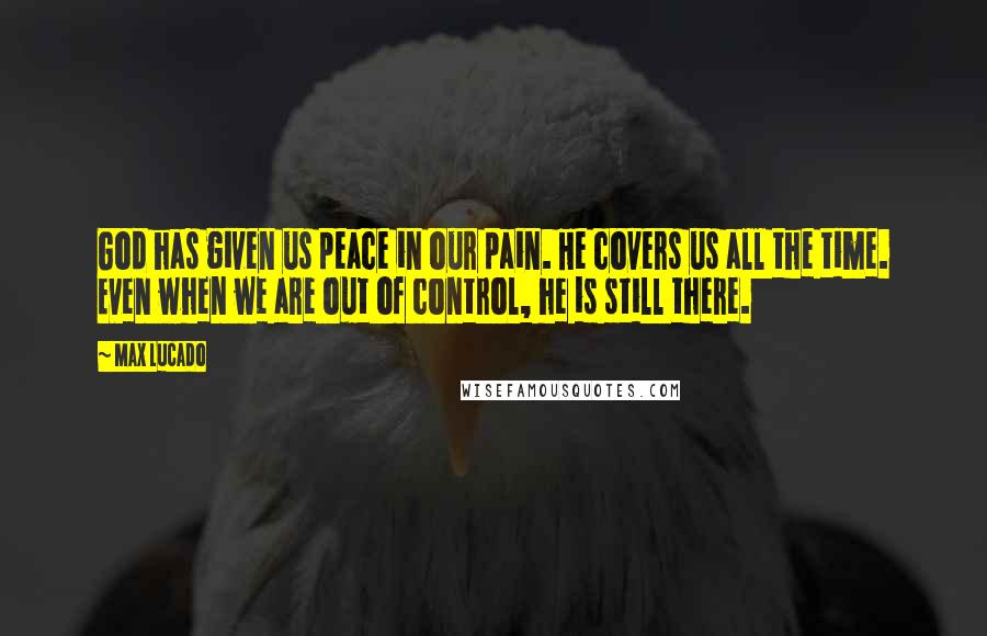Max Lucado Quotes: God has given us peace in our pain. He covers us all the time. Even when we are out of control, he is still there.
