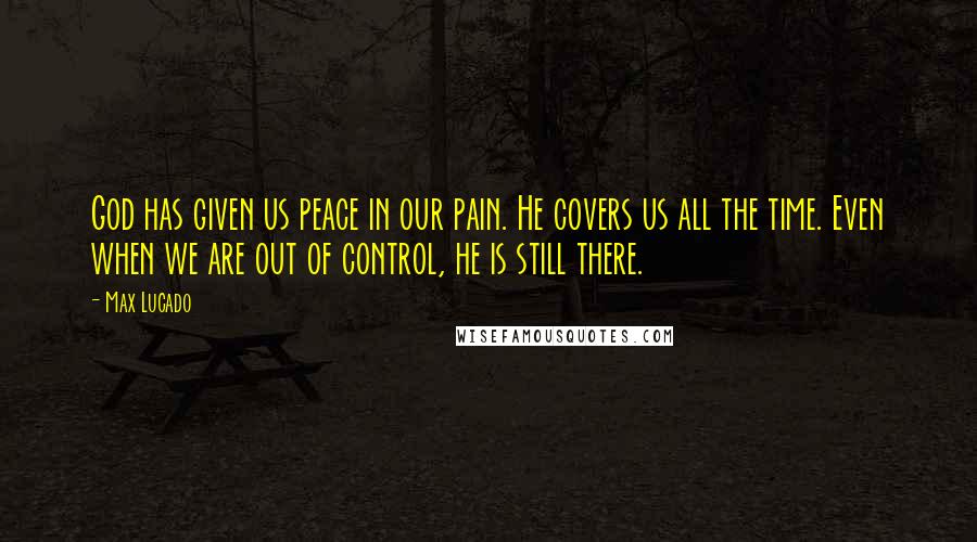 Max Lucado Quotes: God has given us peace in our pain. He covers us all the time. Even when we are out of control, he is still there.