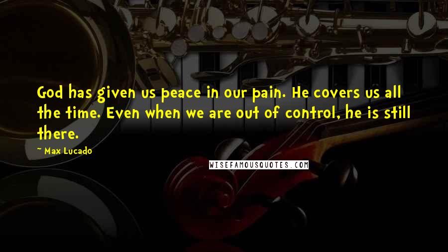 Max Lucado Quotes: God has given us peace in our pain. He covers us all the time. Even when we are out of control, he is still there.