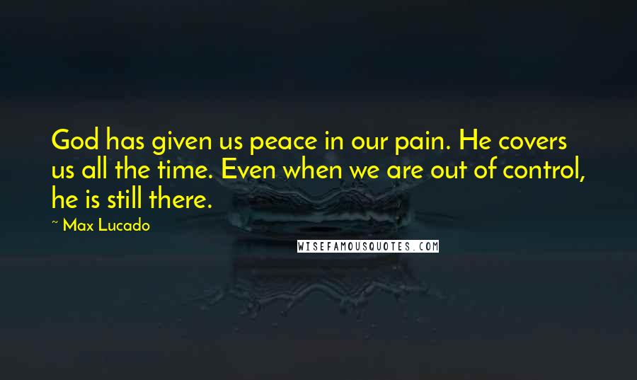 Max Lucado Quotes: God has given us peace in our pain. He covers us all the time. Even when we are out of control, he is still there.