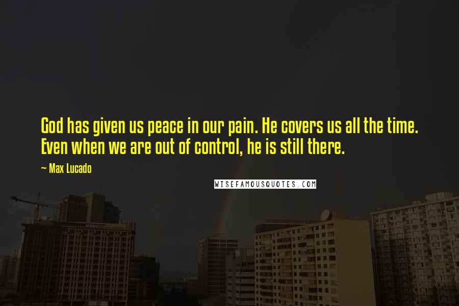 Max Lucado Quotes: God has given us peace in our pain. He covers us all the time. Even when we are out of control, he is still there.