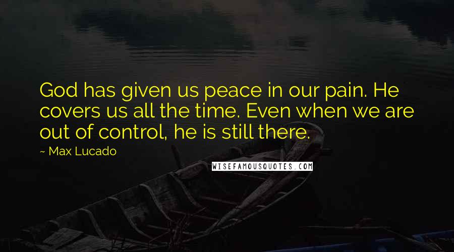 Max Lucado Quotes: God has given us peace in our pain. He covers us all the time. Even when we are out of control, he is still there.