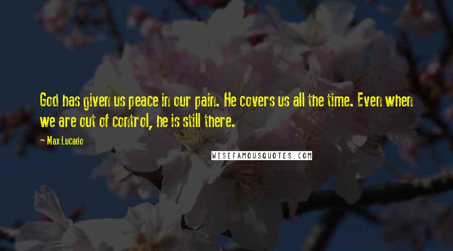Max Lucado Quotes: God has given us peace in our pain. He covers us all the time. Even when we are out of control, he is still there.