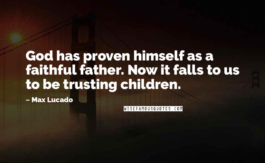 Max Lucado Quotes: God has proven himself as a faithful father. Now it falls to us to be trusting children.