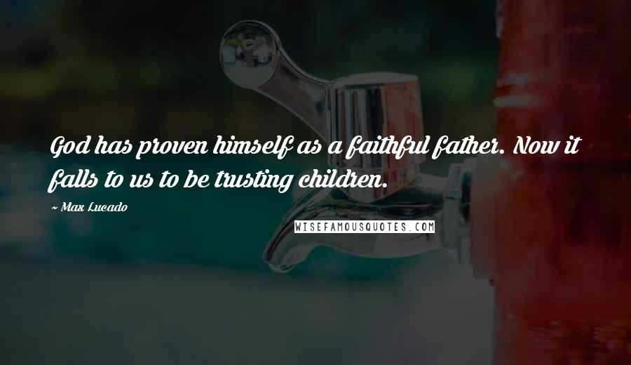 Max Lucado Quotes: God has proven himself as a faithful father. Now it falls to us to be trusting children.