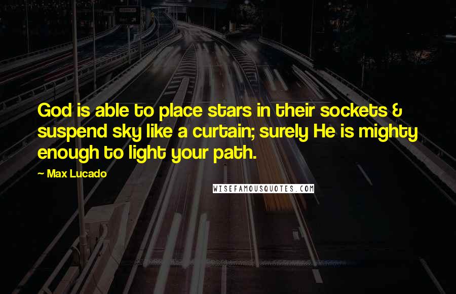 Max Lucado Quotes: God is able to place stars in their sockets & suspend sky like a curtain; surely He is mighty enough to light your path.