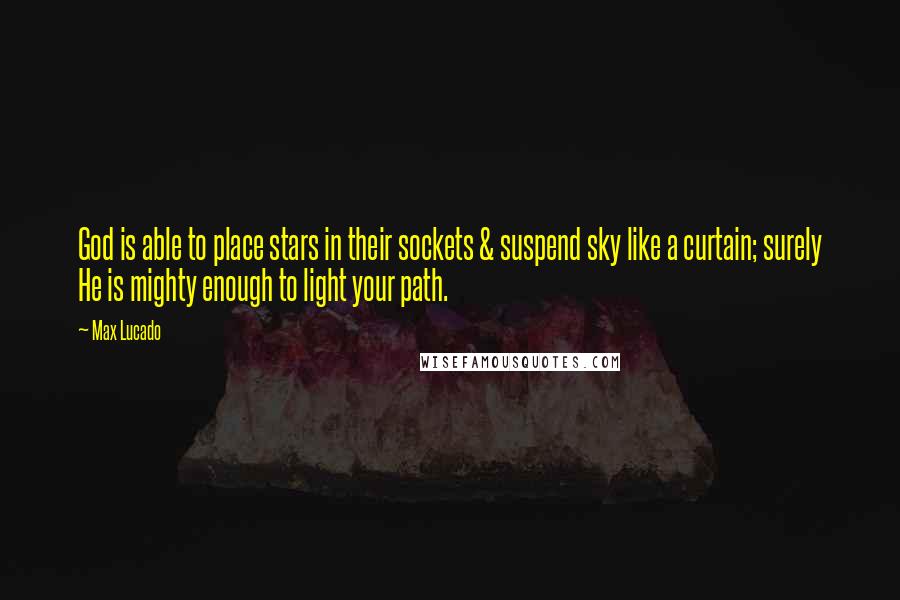 Max Lucado Quotes: God is able to place stars in their sockets & suspend sky like a curtain; surely He is mighty enough to light your path.