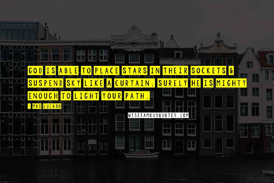 Max Lucado Quotes: God is able to place stars in their sockets & suspend sky like a curtain; surely He is mighty enough to light your path.