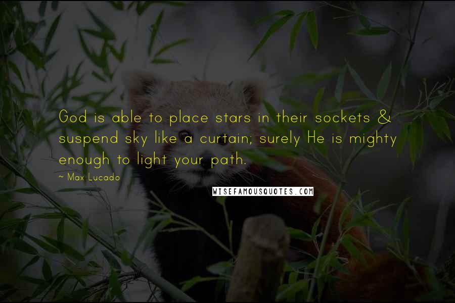 Max Lucado Quotes: God is able to place stars in their sockets & suspend sky like a curtain; surely He is mighty enough to light your path.