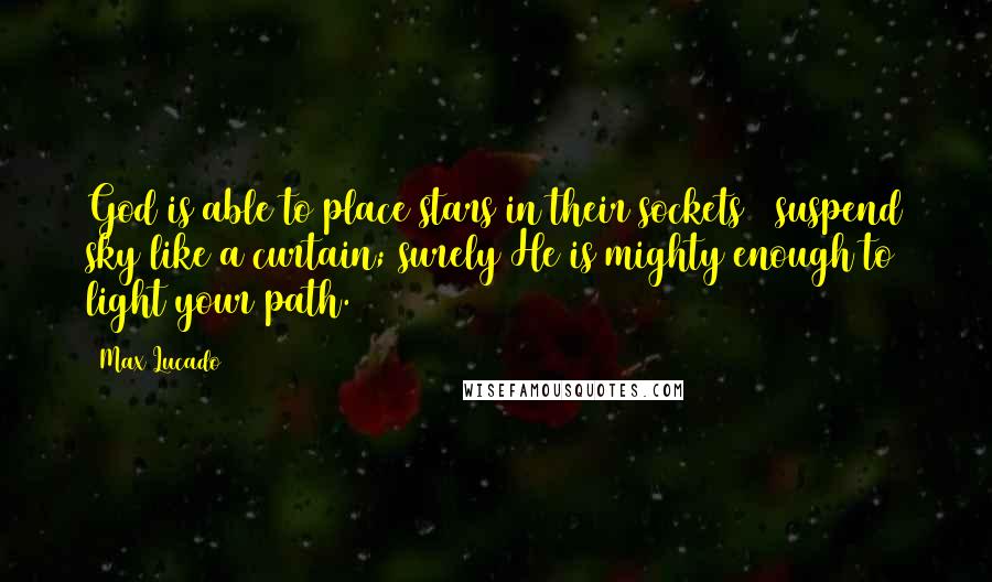 Max Lucado Quotes: God is able to place stars in their sockets & suspend sky like a curtain; surely He is mighty enough to light your path.