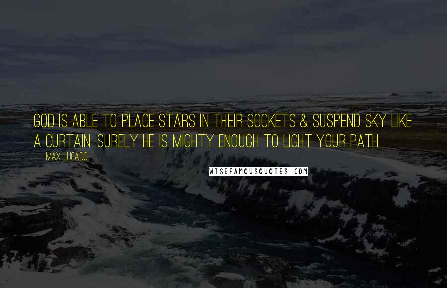 Max Lucado Quotes: God is able to place stars in their sockets & suspend sky like a curtain; surely He is mighty enough to light your path.