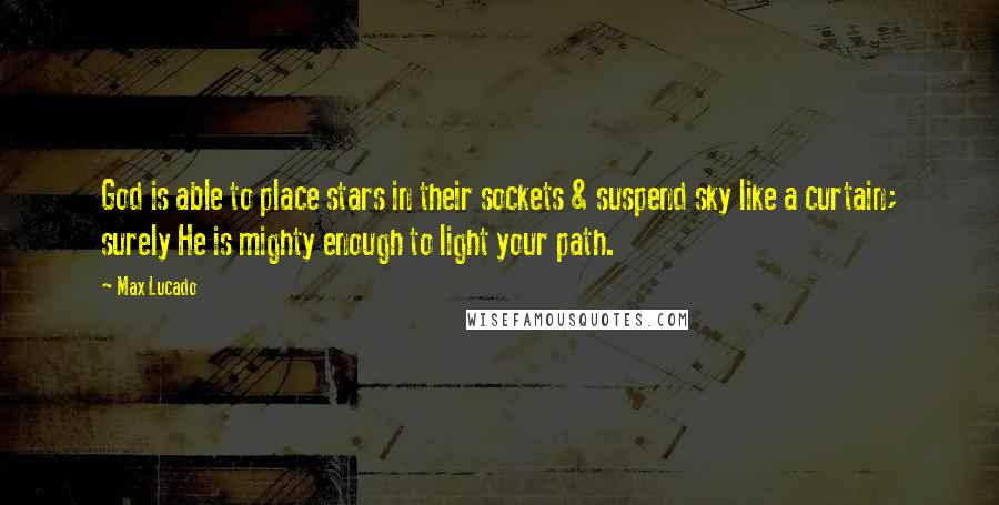 Max Lucado Quotes: God is able to place stars in their sockets & suspend sky like a curtain; surely He is mighty enough to light your path.