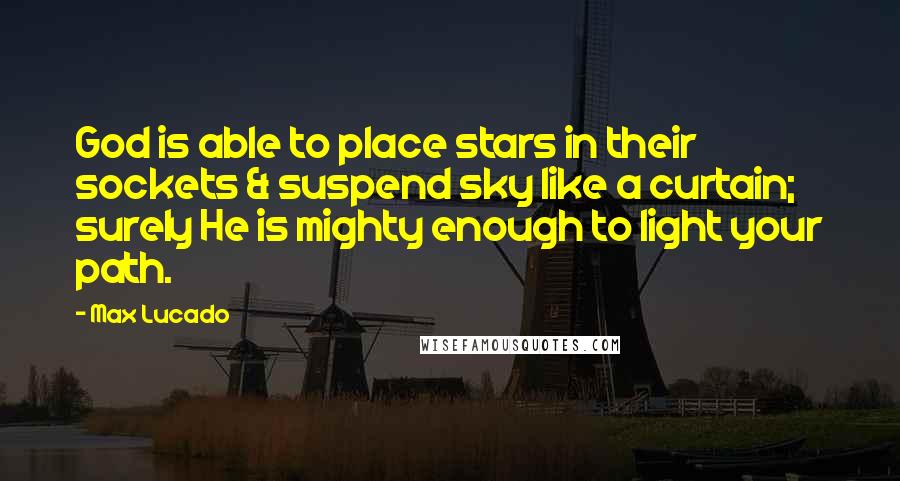 Max Lucado Quotes: God is able to place stars in their sockets & suspend sky like a curtain; surely He is mighty enough to light your path.