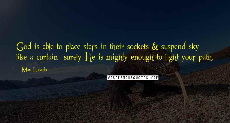 Max Lucado Quotes: God is able to place stars in their sockets & suspend sky like a curtain; surely He is mighty enough to light your path.