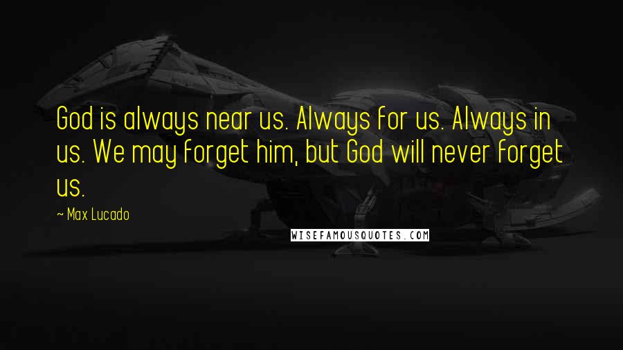 Max Lucado Quotes: God is always near us. Always for us. Always in us. We may forget him, but God will never forget us.