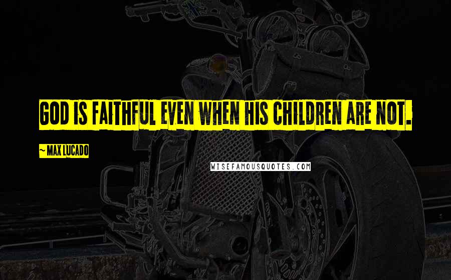 Max Lucado Quotes: God is faithful even when his children are not.