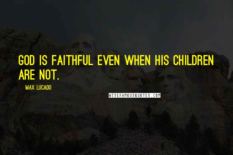 Max Lucado Quotes: God is faithful even when his children are not.