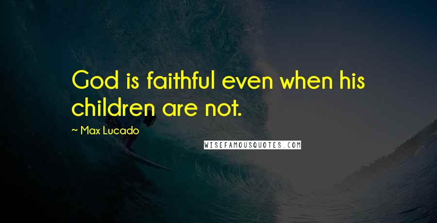 Max Lucado Quotes: God is faithful even when his children are not.