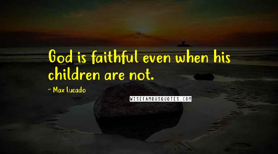 Max Lucado Quotes: God is faithful even when his children are not.