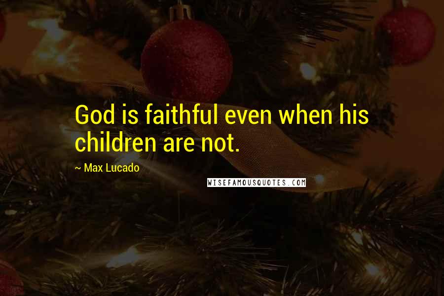 Max Lucado Quotes: God is faithful even when his children are not.