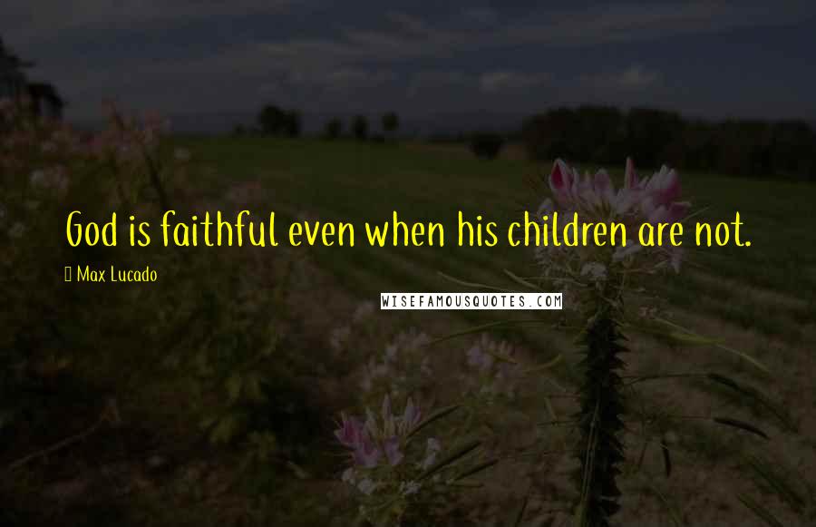 Max Lucado Quotes: God is faithful even when his children are not.