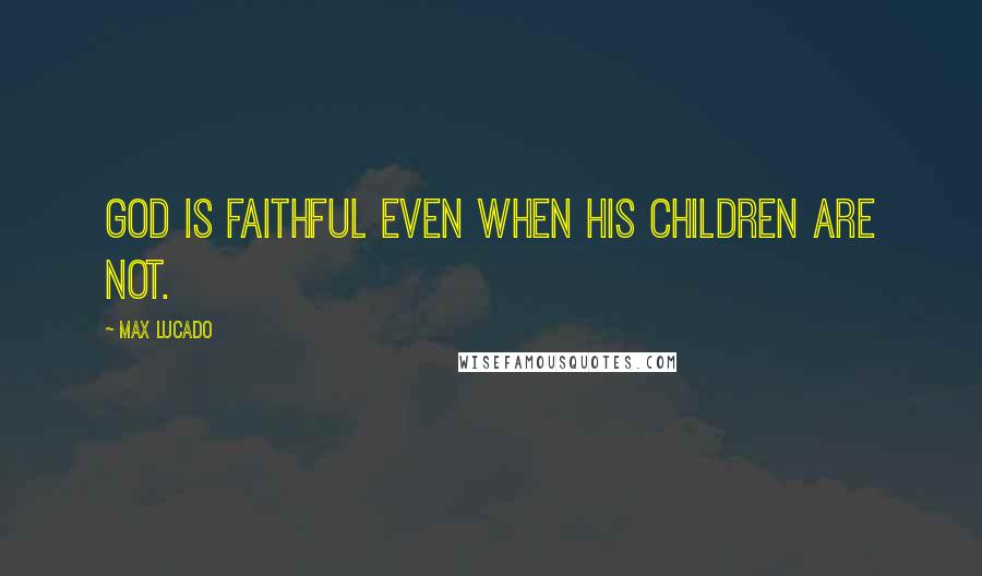 Max Lucado Quotes: God is faithful even when his children are not.